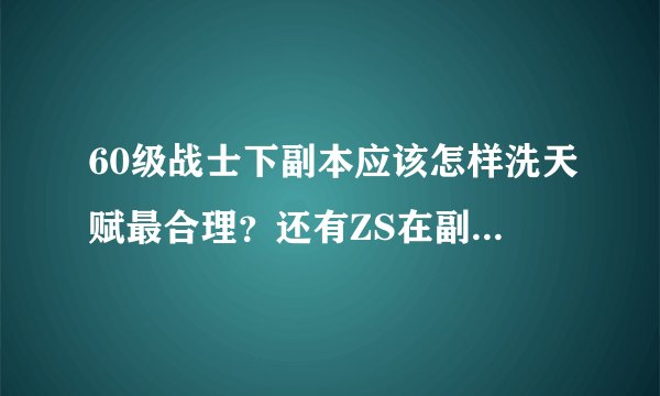 60级战士下副本应该怎样洗天赋最合理？还有ZS在副本里的操作应该注意什么？