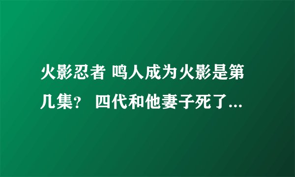 火影忍者 鸣人成为火影是第几集？ 四代和他妻子死了吗？他是晓的老大吗？