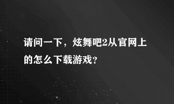 请问一下，炫舞吧2从官网上的怎么下载游戏？