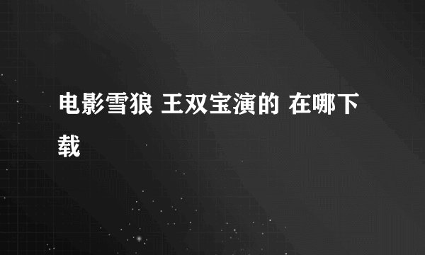 电影雪狼 王双宝演的 在哪下载