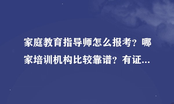 家庭教育指导师怎么报考？哪家培训机构比较靠谱？有证书吗？证书含金量怎么样？有没有知道的