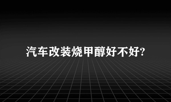 汽车改装烧甲醇好不好?
