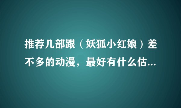推荐几部跟（妖狐小红娘）差不多的动漫，最好有什么估计啊，玄幻类爱情的