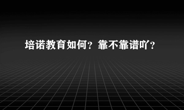 培诺教育如何？靠不靠谱吖？