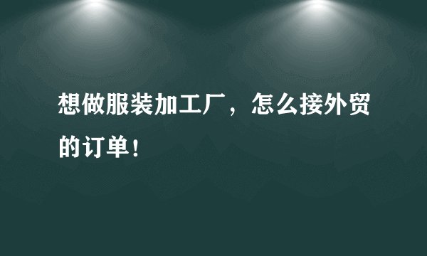 想做服装加工厂，怎么接外贸的订单！