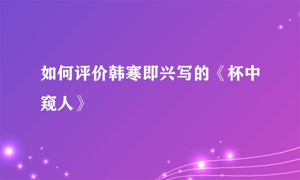 如何评价韩寒即兴写的《杯中窥人》