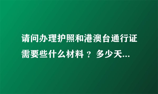 请问办理护照和港澳台通行证需要些什么材料 ？多少天能办好？