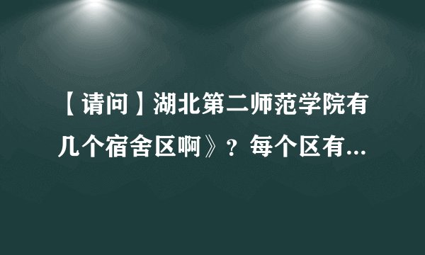 【请问】湖北第二师范学院有几个宿舍区啊》？每个区有多少个宿舍楼？