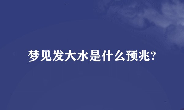 梦见发大水是什么预兆?