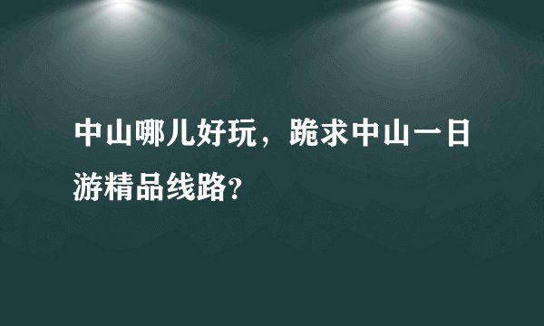 中山哪儿好玩，跪求中山一日游精品线路？