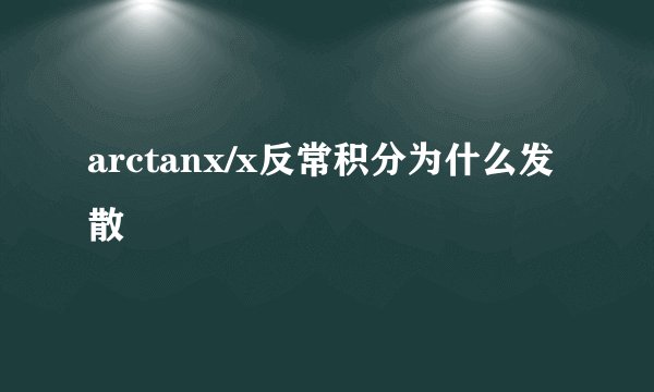 arctanx/x反常积分为什么发散