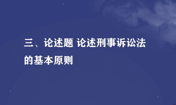 三、论述题 论述刑事诉讼法的基本原则