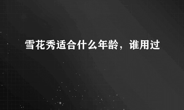 雪花秀适合什么年龄，谁用过