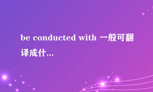 be conducted with 一般可翻译成什么？谢谢。