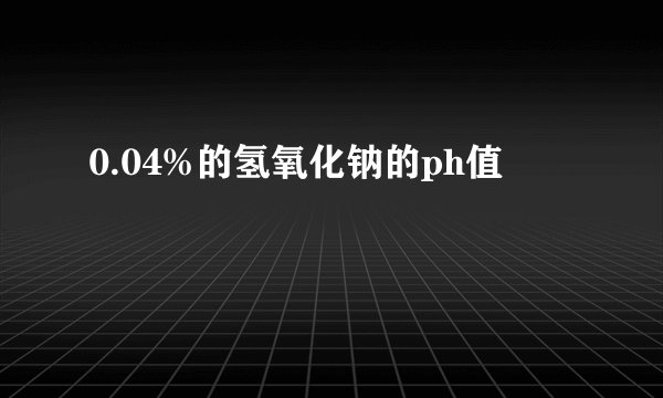 0.04%的氢氧化钠的ph值