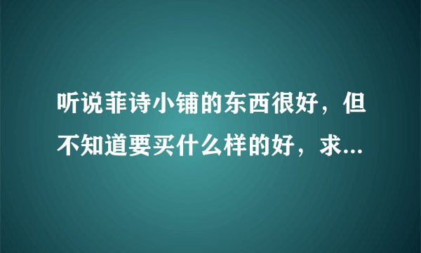 听说菲诗小铺的东西很好，但不知道要买什么样的好，求推荐，洗面奶，水，乳，BB霜这些