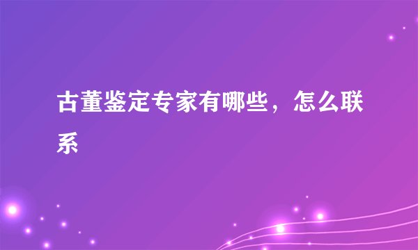 古董鉴定专家有哪些，怎么联系