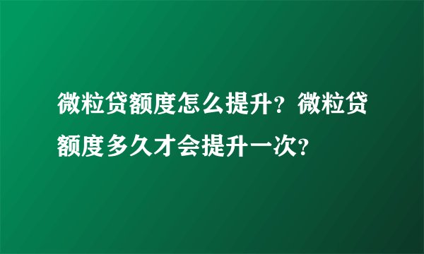 微粒贷额度怎么提升？微粒贷额度多久才会提升一次？