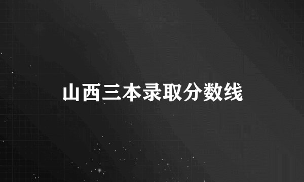 山西三本录取分数线