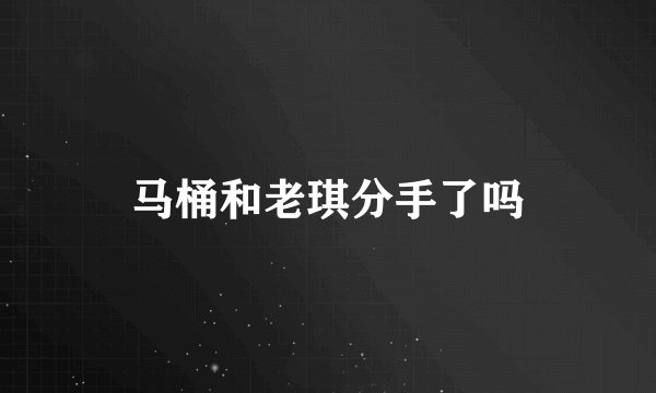 马桶和老琪分手了吗