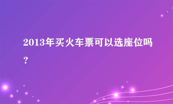 2013年买火车票可以选座位吗？