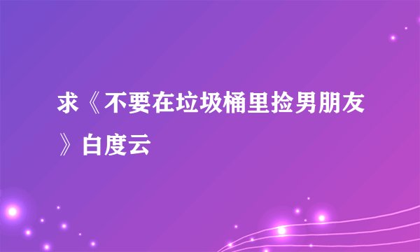 求《不要在垃圾桶里捡男朋友》白度云