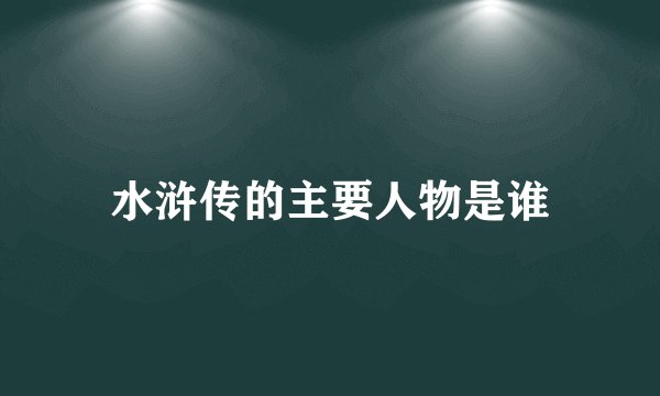 水浒传的主要人物是谁