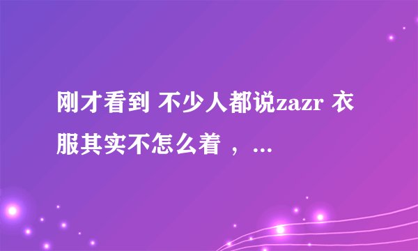 刚才看到 不少人都说zazr 衣服其实不怎么着 ，跟优衣库 里维斯 差不多一个档次，比