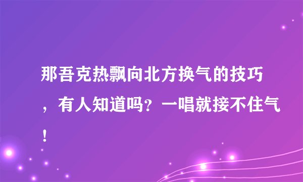 那吾克热飘向北方换气的技巧，有人知道吗？一唱就接不住气！