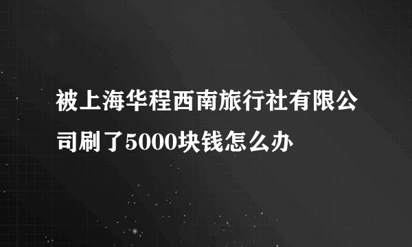 被上海华程西南旅行社有限公司刷了5000块钱怎么办