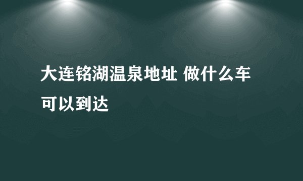 大连铭湖温泉地址 做什么车可以到达