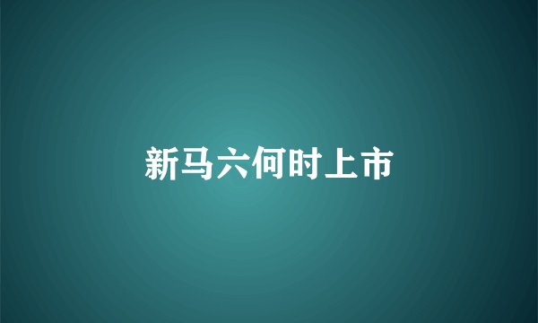 新马六何时上市