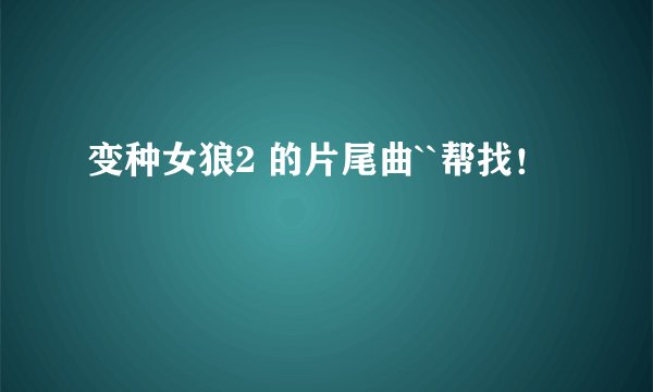 变种女狼2 的片尾曲``帮找！