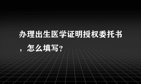办理出生医学证明授权委托书，怎么填写？