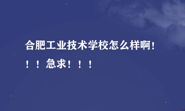 合肥工业技术学校怎么样啊！！！急求！！！