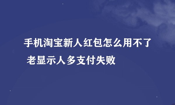 手机淘宝新人红包怎么用不了 老显示人多支付失败