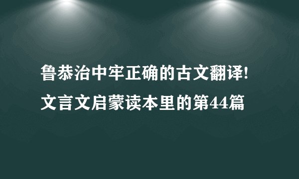 鲁恭治中牢正确的古文翻译!文言文启蒙读本里的第44篇