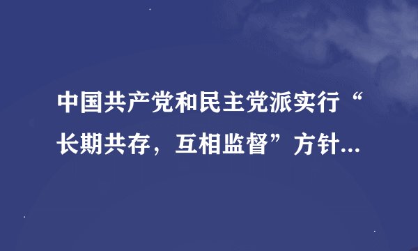 中国共产党和民主党派实行“长期共存，互相监督”方针的根本依据是    A．民主党派帮助过共产党　　　　