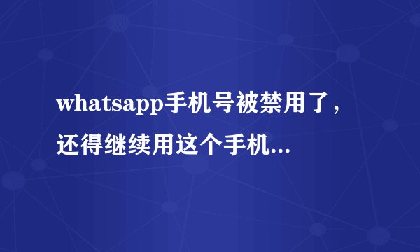 whatsapp手机号被禁用了，还得继续用这个手机号怎么办呢