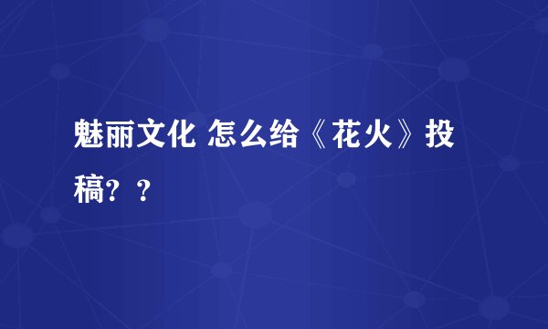 魅丽文化 怎么给《花火》投稿？？