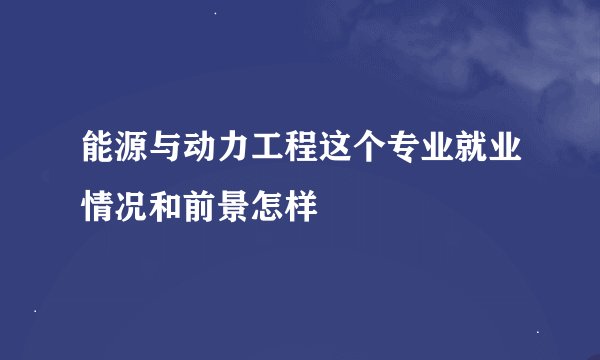 能源与动力工程这个专业就业情况和前景怎样