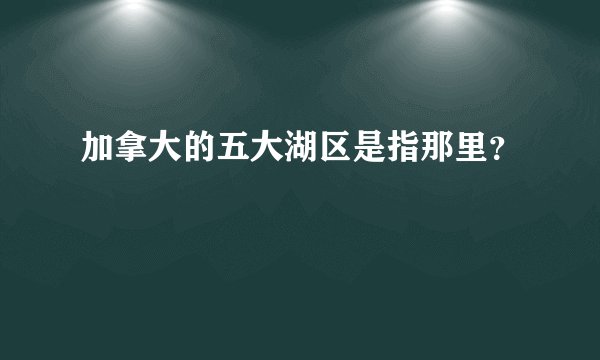 加拿大的五大湖区是指那里？