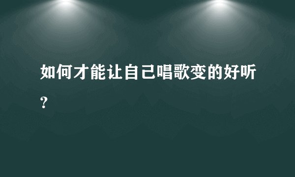 如何才能让自己唱歌变的好听？