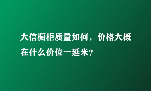 大信橱柜质量如何，价格大概在什么价位一延米？