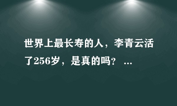 世界上最长寿的人，李青云活了256岁，是真的吗？ 朋友圈看到很多人转发，我是不相信的！我感觉是谣言
