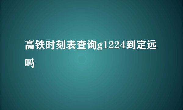 高铁时刻表查询g1224到定远吗