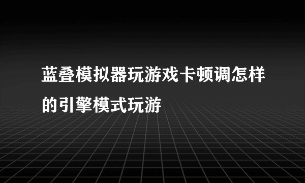 蓝叠模拟器玩游戏卡顿调怎样的引擎模式玩游