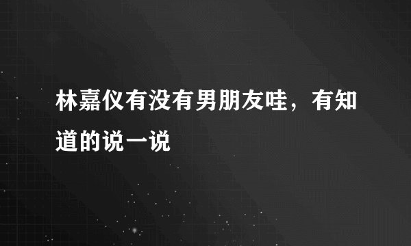 林嘉仪有没有男朋友哇，有知道的说一说