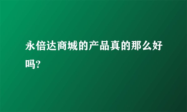 永倍达商城的产品真的那么好吗?