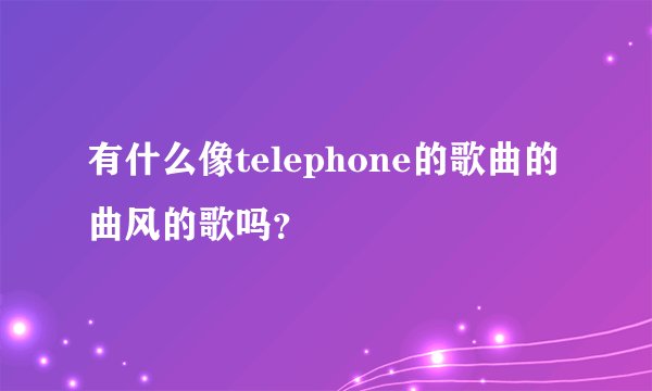 有什么像telephone的歌曲的曲风的歌吗？